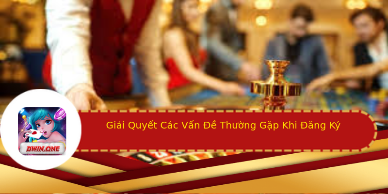 Giải Quyết Các Vấn Đề Thường Gặp Khi Đăng Ký Giải Quyết Các Vấn Đề Thường Gặp Khi Đăng Ký